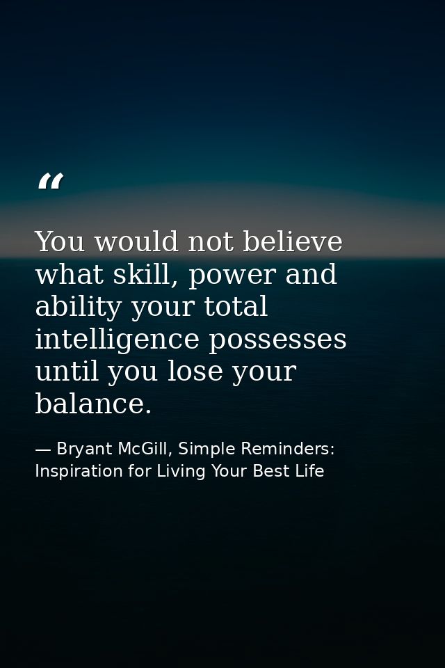 You would not believe what skill, power and ability your total intelligence possesses until you lose your balance. — Bryant McGill, Simple Reminders: Inspiration for Living Your Best Life