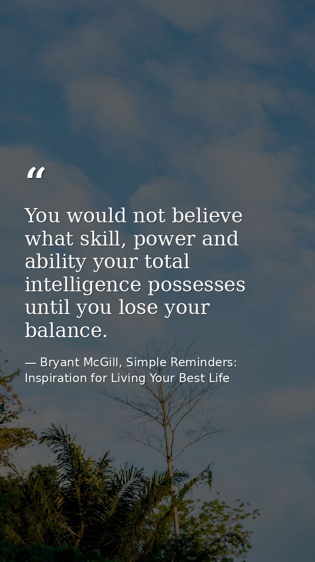 You would not believe what skill, power and ability your total intelligence possesses until you lose your balance. — Bryant McGill, Simple Reminders: Inspiration for Living Your Best Life