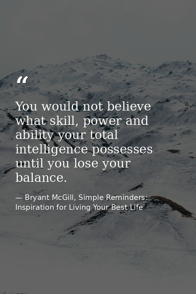 You would not believe what skill, power and ability your total intelligence possesses until you lose your balance. — Bryant McGill, Simple Reminders: Inspiration for Living Your Best Life