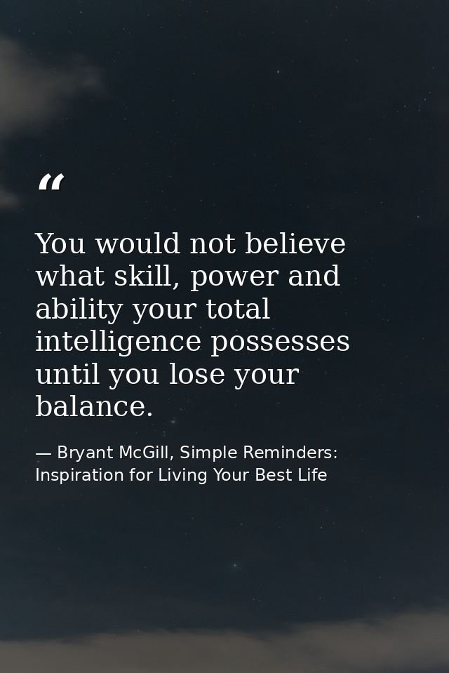 You would not believe what skill, power and ability your total intelligence possesses until you lose your balance. — Bryant McGill, Simple Reminders: Inspiration for Living Your Best Life