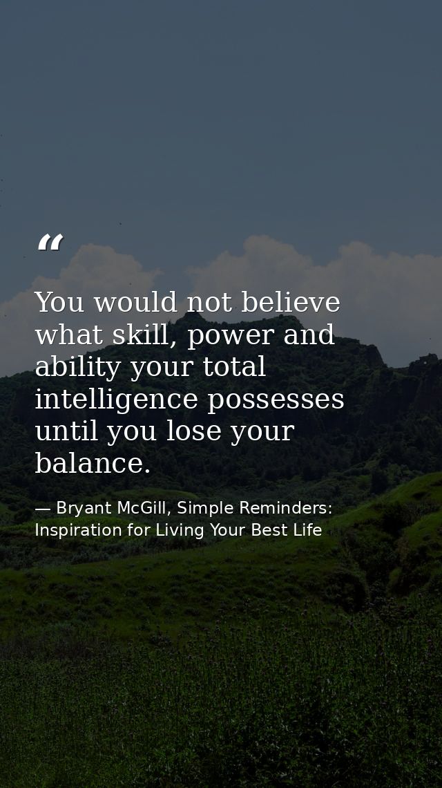 You would not believe what skill, power and ability your total intelligence possesses until you lose your balance. — Bryant McGill, Simple Reminders: Inspiration for Living Your Best Life