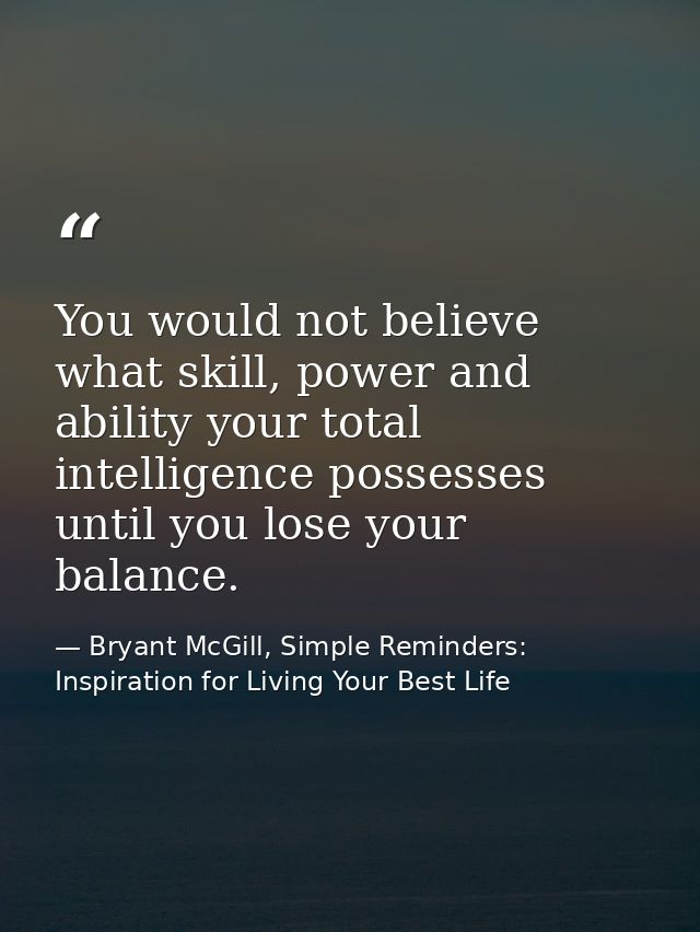 You would not believe what skill, power and ability your total intelligence possesses until you lose your balance. — Bryant McGill, Simple Reminders: Inspiration for Living Your Best Life