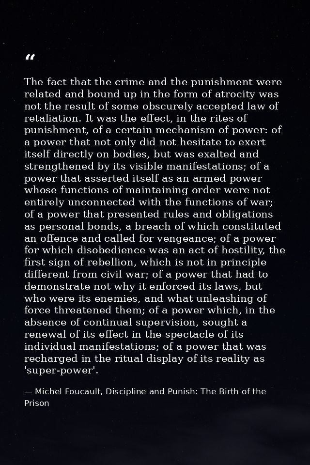 The fact that the crime and the punishment were related and bound up in the form of atrocity was not the result of some  — Michel Foucault, Discipline and Punish: The Birth of the Prison