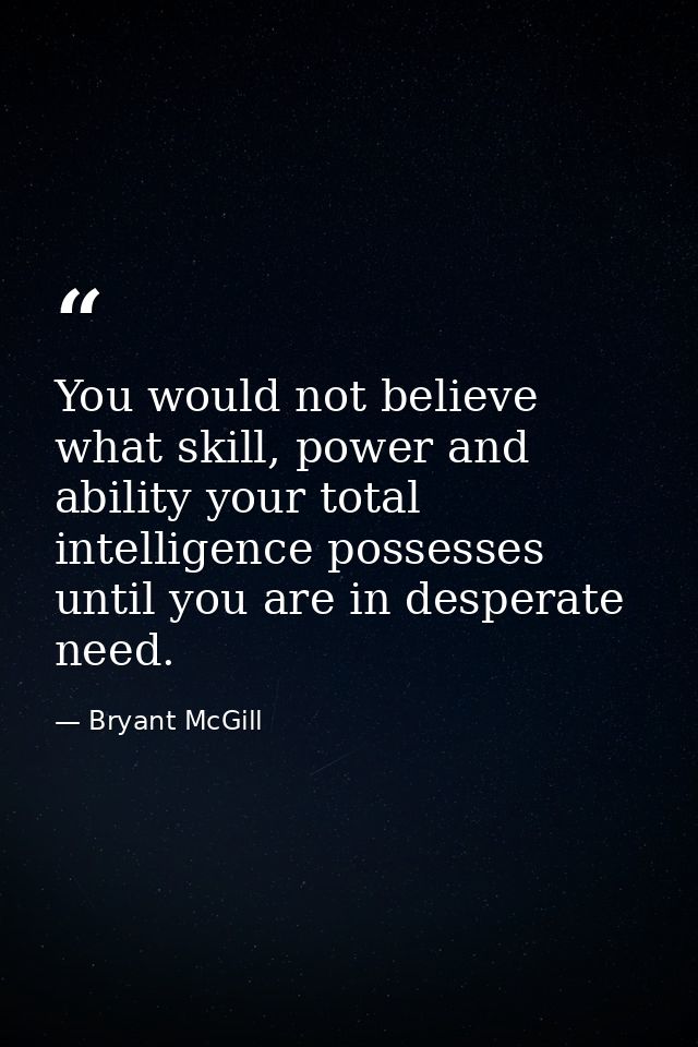 You would not believe what skill, power and ability your total intelligence possesses until you are in desperate need. — Bryant McGill