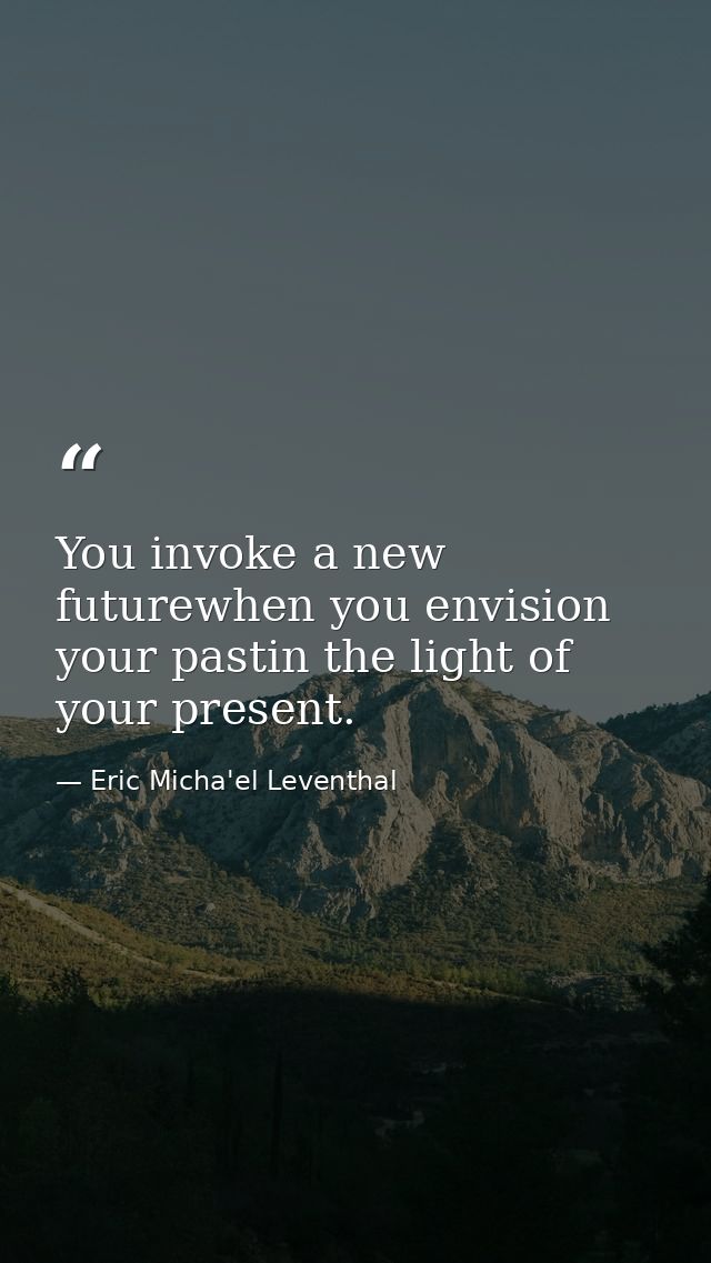 You invoke a new futurewhen you envision your pastin the light of your present. — Eric Micha'el Leventhal