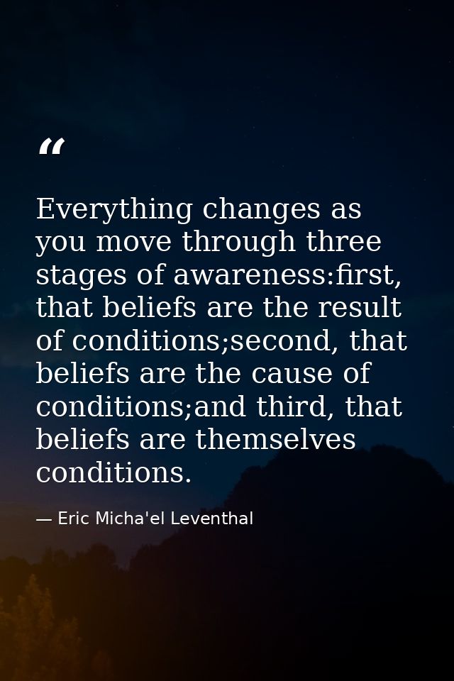 Everything changes as you move through three stages of awareness:first, that beliefs are the result of conditions;second — Eric Micha'el Leventhal