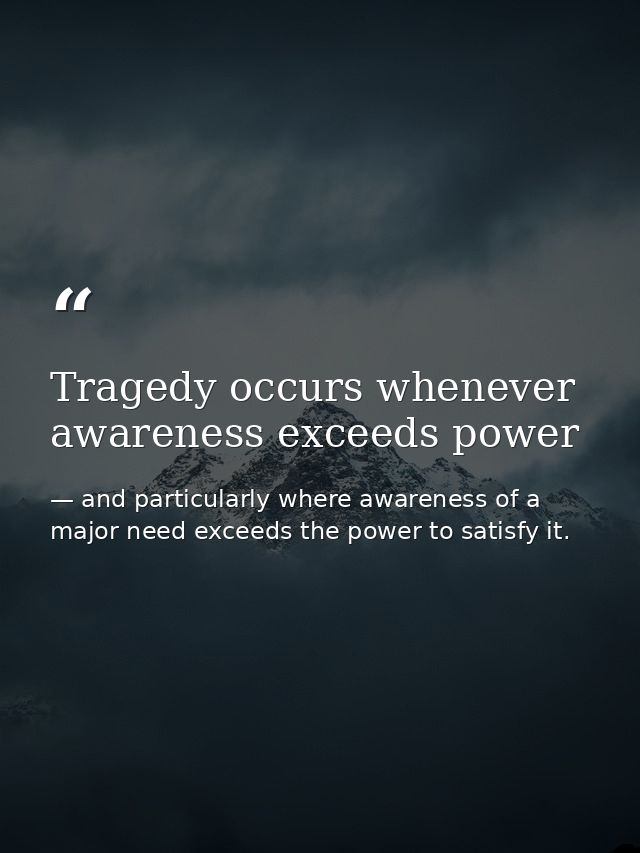 Tragedy occurs whenever awareness exceeds power — and particularly where awareness of a major need exceeds the power to satisfy it.