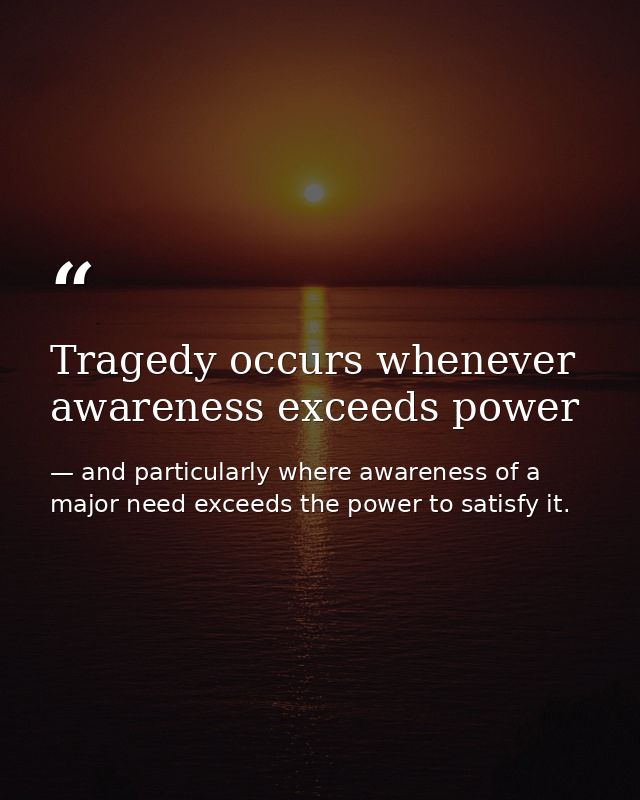 Tragedy occurs whenever awareness exceeds power — and particularly where awareness of a major need exceeds the power to satisfy it.