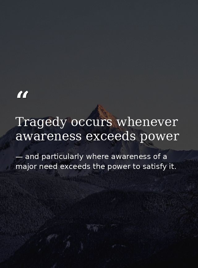 Tragedy occurs whenever awareness exceeds power — and particularly where awareness of a major need exceeds the power to satisfy it.
