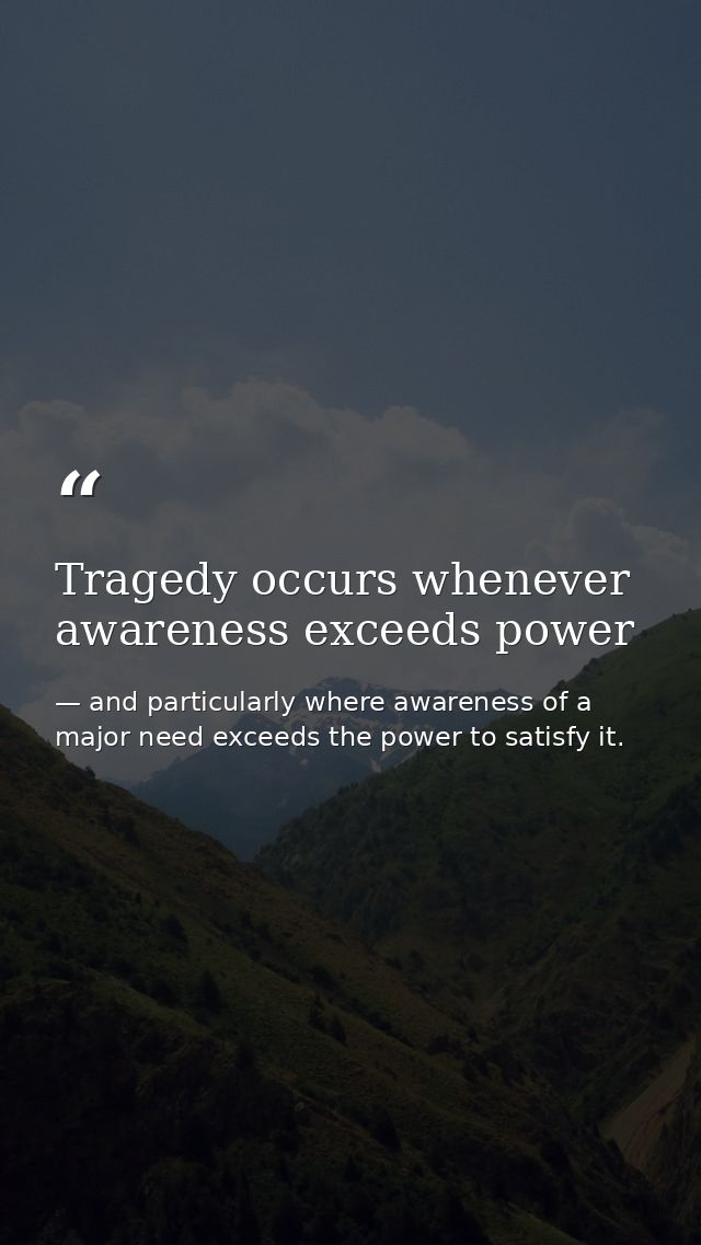 Tragedy occurs whenever awareness exceeds power — and particularly where awareness of a major need exceeds the power to satisfy it.
