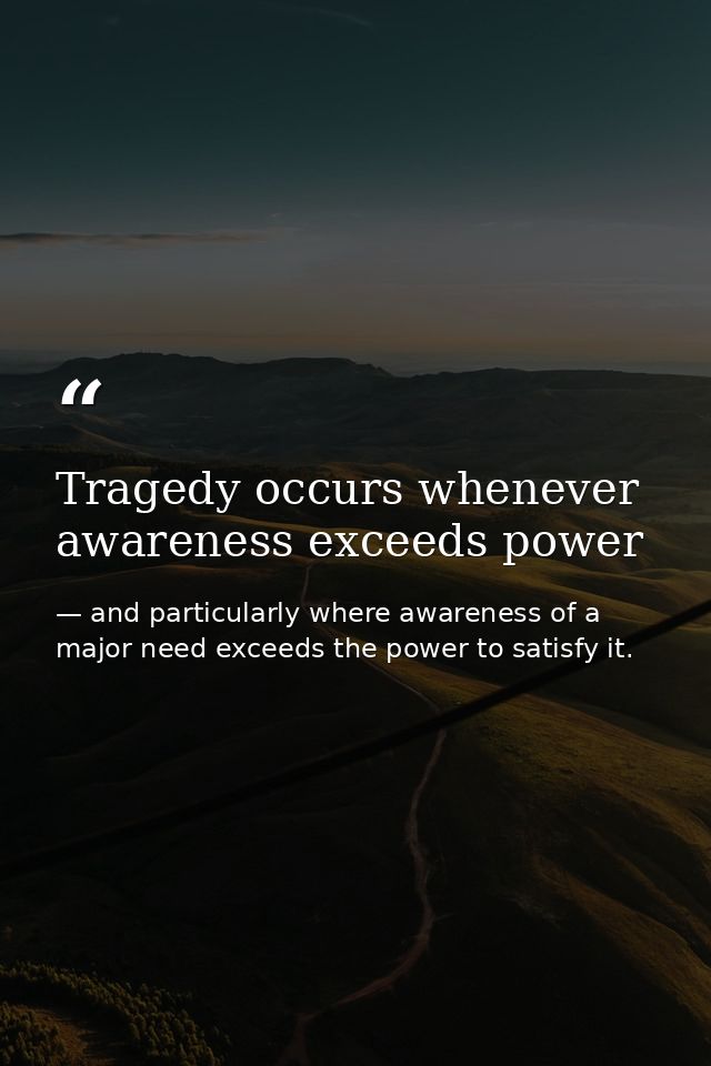Tragedy occurs whenever awareness exceeds power — and particularly where awareness of a major need exceeds the power to satisfy it.