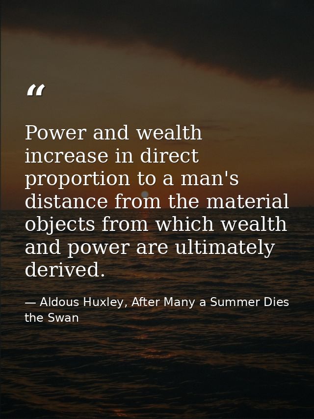 Power and wealth increase in direct proportion to a man's distance from the material objects from which wealth and power — Aldous Huxley, After Many a Summer Dies the Swan