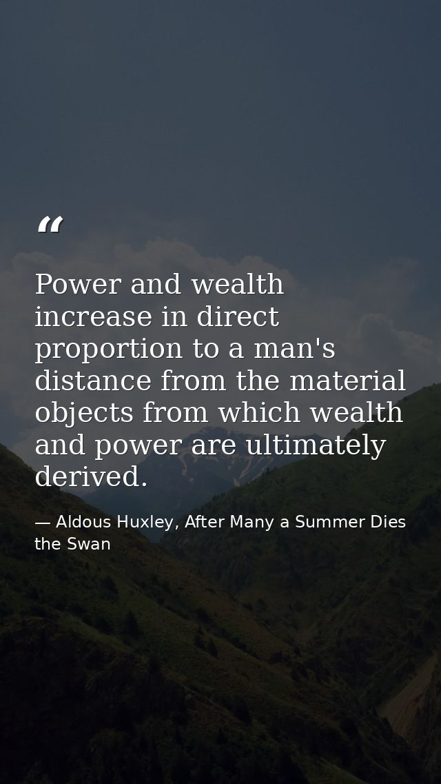 Power and wealth increase in direct proportion to a man's distance from the material objects from which wealth and power — Aldous Huxley, After Many a Summer Dies the Swan
