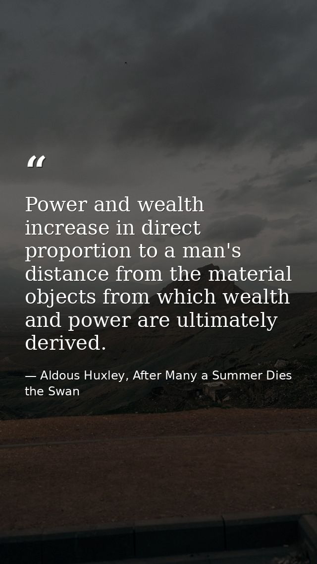 Power and wealth increase in direct proportion to a man's distance from the material objects from which wealth and power — Aldous Huxley, After Many a Summer Dies the Swan