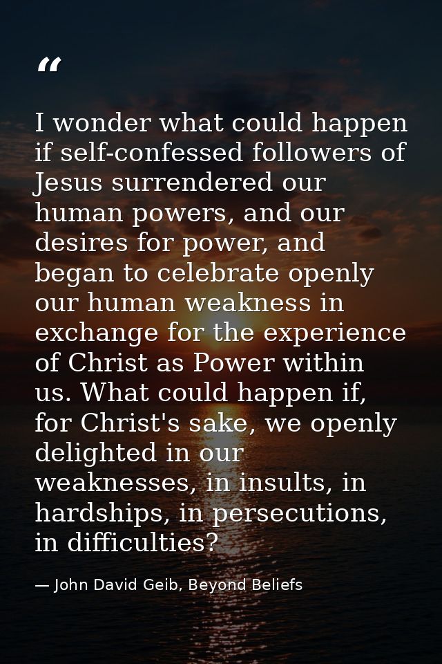 I wonder what could happen if self-confessed followers of Jesus surrendered our human powers, and our desires for power, — John David Geib, Beyond Beliefs