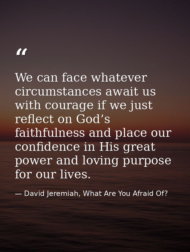 We can face whatever circumstances await us with courage if we just reflect on God’s faithfulness and place our confiden — David Jeremiah, What Are You Afraid Of?