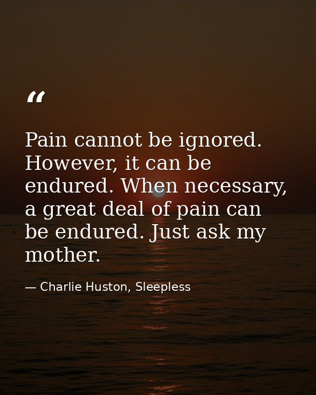 Pain cannot be ignored. However, it can be endured. When necessary, a great deal of pain can be endured. Just ask my mot — Charlie Huston, Sleepless
