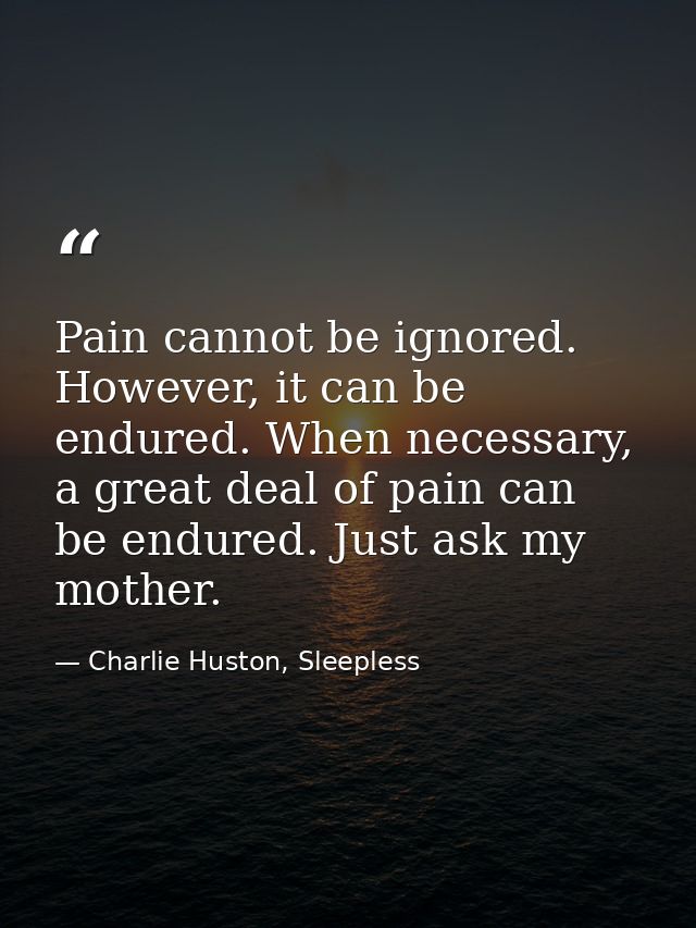 Pain cannot be ignored. However, it can be endured. When necessary, a great deal of pain can be endured. Just ask my mot — Charlie Huston, Sleepless