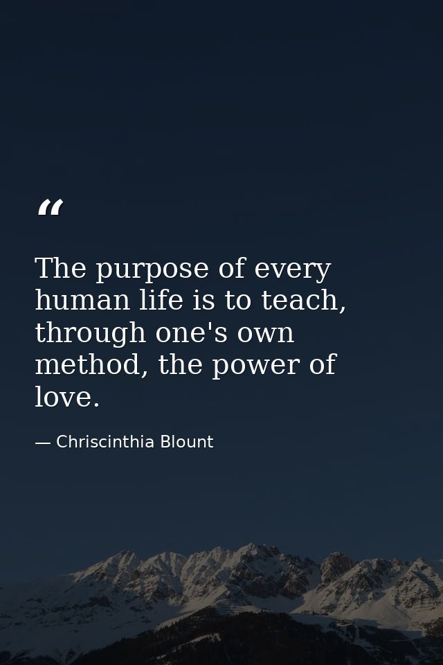 The purpose of every human life is to teach, through one's own method, the power of love. — Chriscinthia Blount