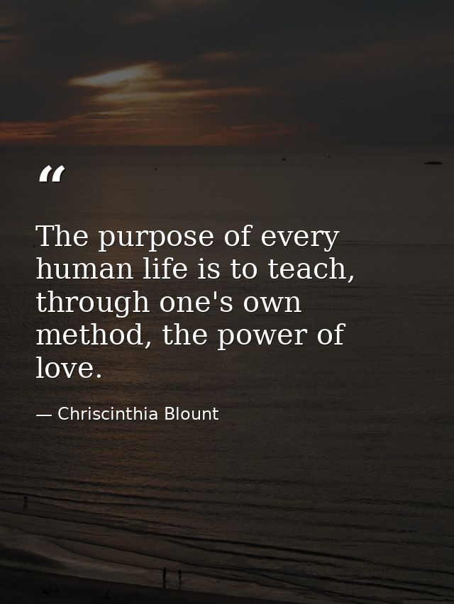 The purpose of every human life is to teach, through one's own method, the power of love. — Chriscinthia Blount