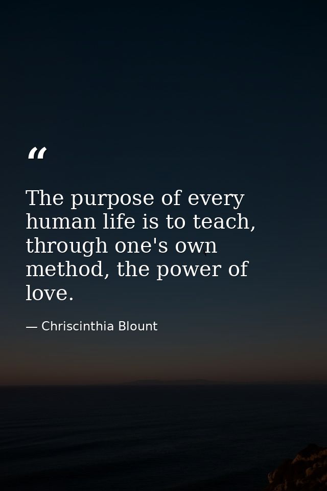 The purpose of every human life is to teach, through one's own method, the power of love. — Chriscinthia Blount