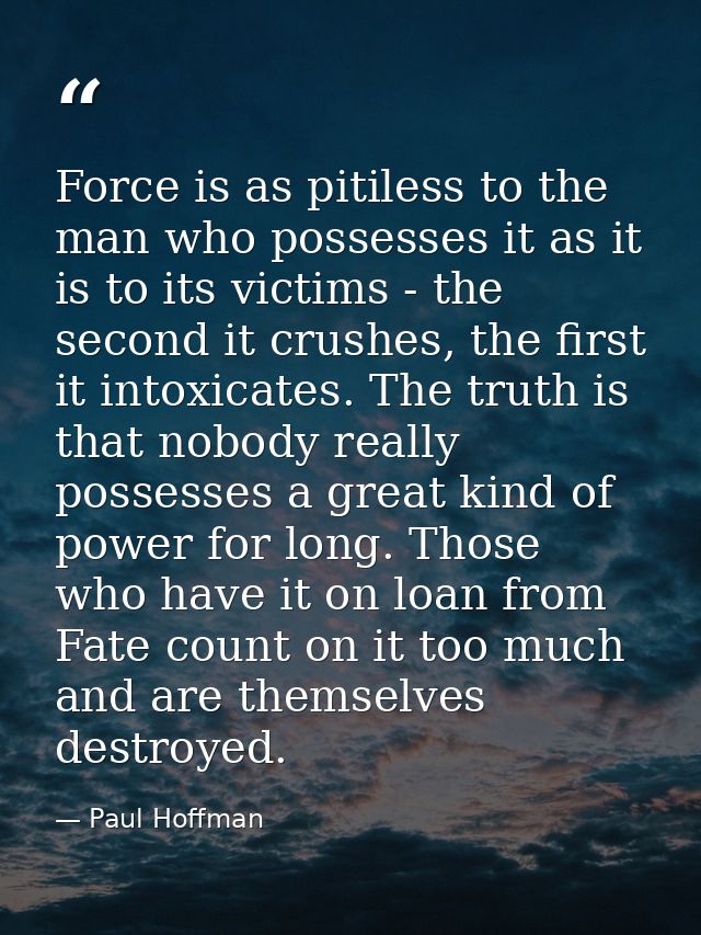 Force is as pitiless to the man who possesses it as it is to its victims - the second it crushes, the first it intoxicat — Paul Hoffman