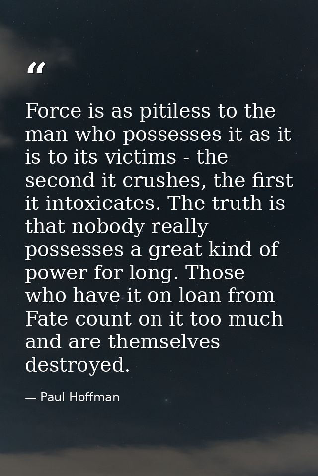 Force is as pitiless to the man who possesses it as it is to its victims - the second it crushes, the first it intoxicat — Paul Hoffman