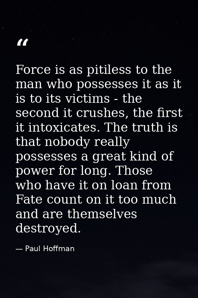 Force is as pitiless to the man who possesses it as it is to its victims - the second it crushes, the first it intoxicat — Paul Hoffman