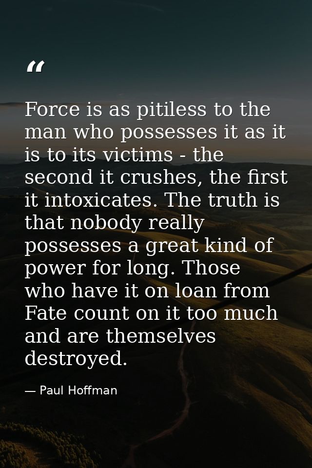 Force is as pitiless to the man who possesses it as it is to its victims - the second it crushes, the first it intoxicat — Paul Hoffman