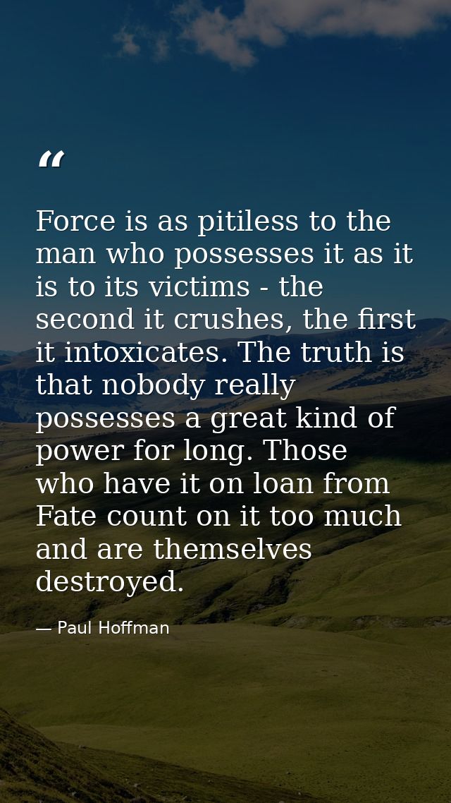 Force is as pitiless to the man who possesses it as it is to its victims - the second it crushes, the first it intoxicat — Paul Hoffman