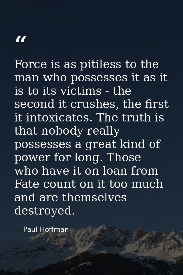 Force is as pitiless to the man who possesses it as it is to its victims - the second it crushes, the first it intoxicat — Paul Hoffman