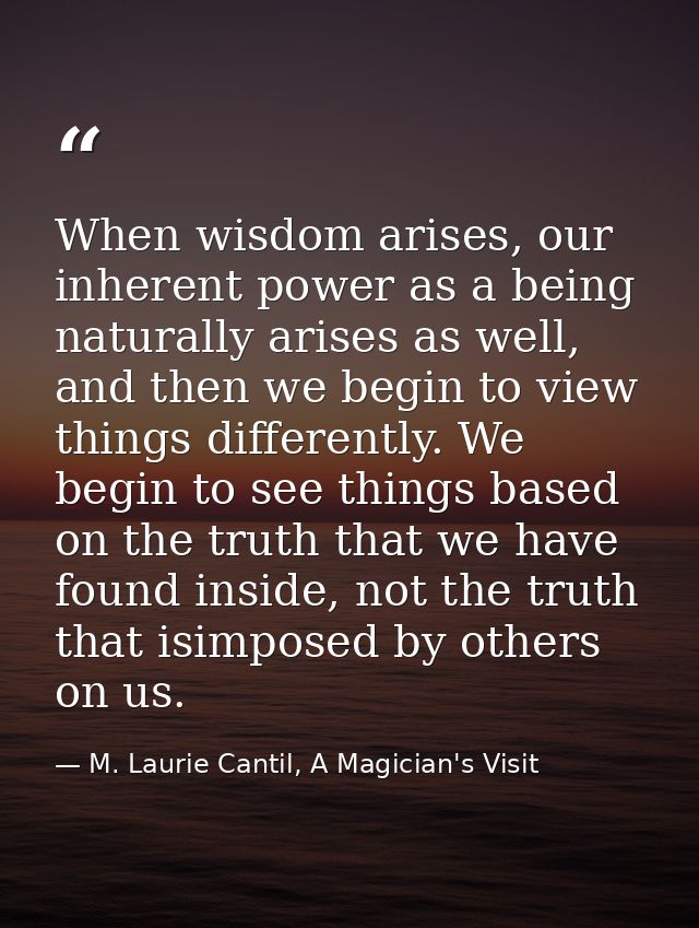 When wisdom arises, our inherent power as a being naturally arises as well, and then we begin to view things differently — M. Laurie Cantil, A Magician's Visit