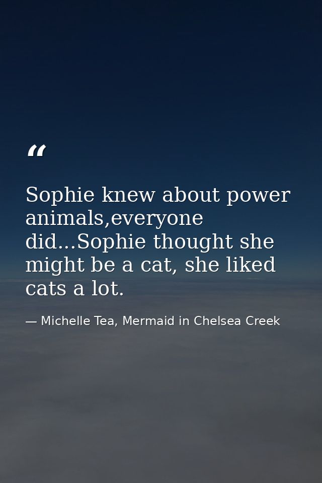 Sophie knew about power animals,everyone did...Sophie thought she might be a cat, she liked cats a lot. — Michelle Tea, Mermaid in Chelsea Creek