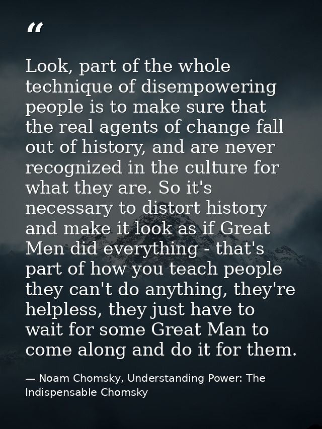 Look, part of the whole technique of disempowering people is to make sure that the real agents of change fall out of his — Noam Chomsky, Understanding Power: The Indispensable Chomsky