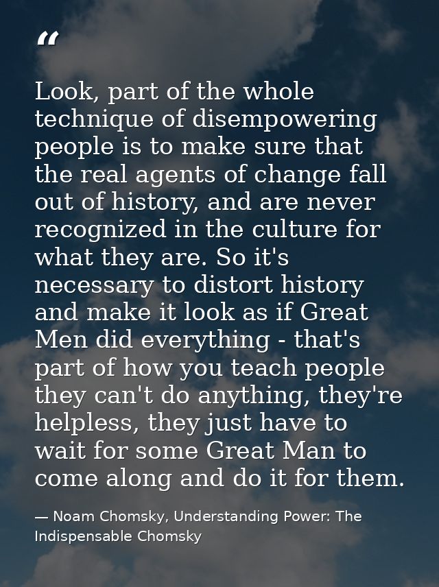 Look, part of the whole technique of disempowering people is to make sure that the real agents of change fall out of his — Noam Chomsky, Understanding Power: The Indispensable Chomsky