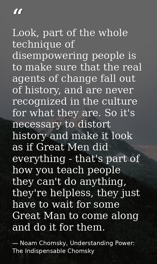 Look, part of the whole technique of disempowering people is to make sure that the real agents of change fall out of his — Noam Chomsky, Understanding Power: The Indispensable Chomsky