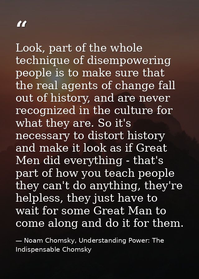 Look, part of the whole technique of disempowering people is to make sure that the real agents of change fall out of his — Noam Chomsky, Understanding Power: The Indispensable Chomsky