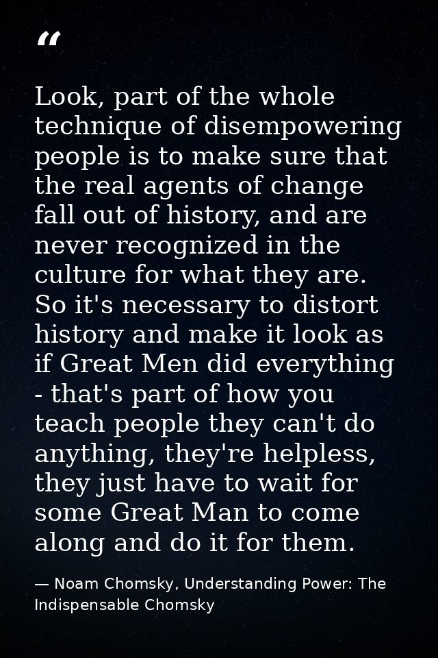 Look, part of the whole technique of disempowering people is to make sure that the real agents of change fall out of his — Noam Chomsky, Understanding Power: The Indispensable Chomsky