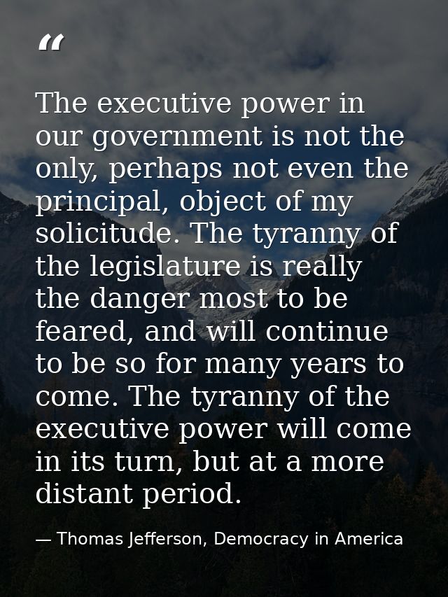 The executive power in our government is not the only, perhaps not even the principal, object of my solicitude. The tyra — Thomas Jefferson, Democracy in America