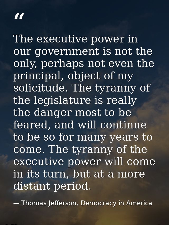 The executive power in our government is not the only, perhaps not even the principal, object of my solicitude. The tyra — Thomas Jefferson, Democracy in America