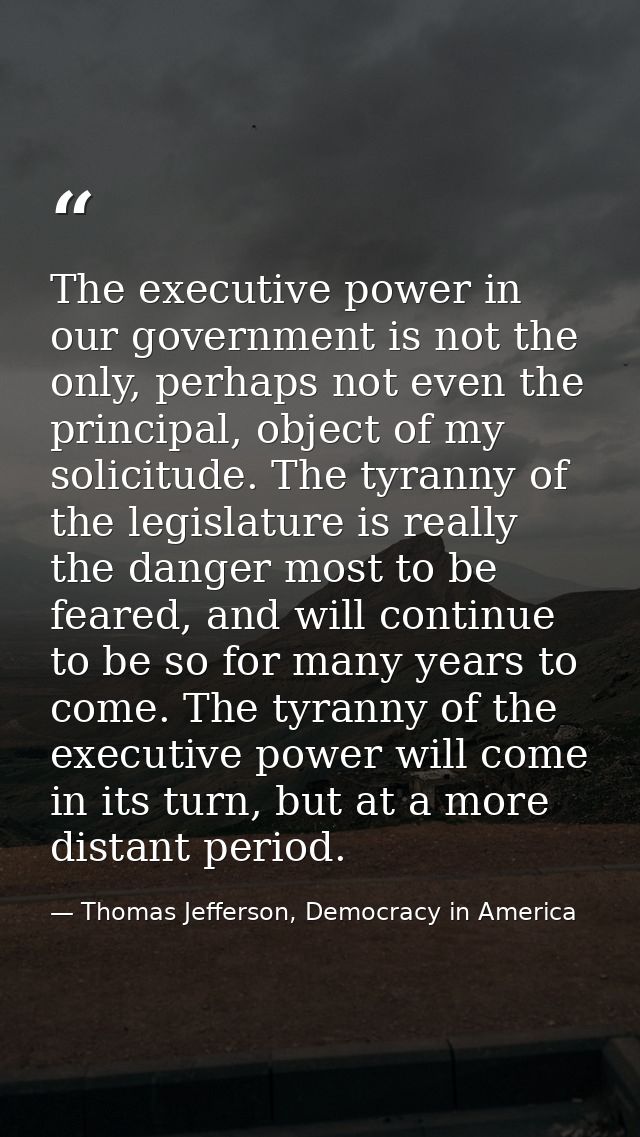 The executive power in our government is not the only, perhaps not even the principal, object of my solicitude. The tyra — Thomas Jefferson, Democracy in America