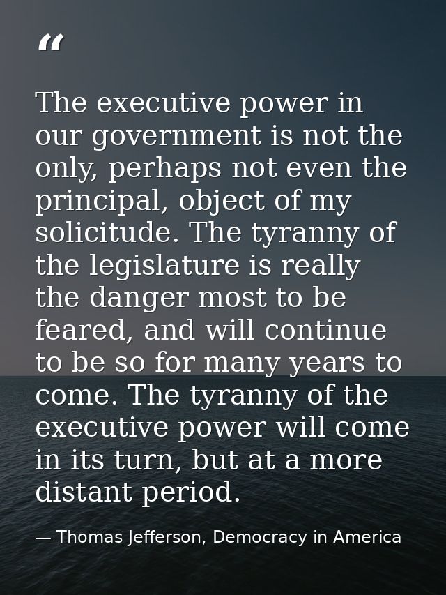 The executive power in our government is not the only, perhaps not even the principal, object of my solicitude. The tyra — Thomas Jefferson, Democracy in America