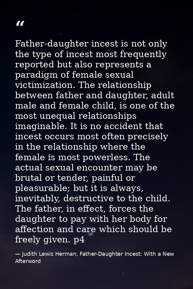 Father-daughter incest is not only the type of incest most frequently reported but also represents a paradigm of female  — Judith Lewis Herman, Father-Daughter Incest: With a New Afterword