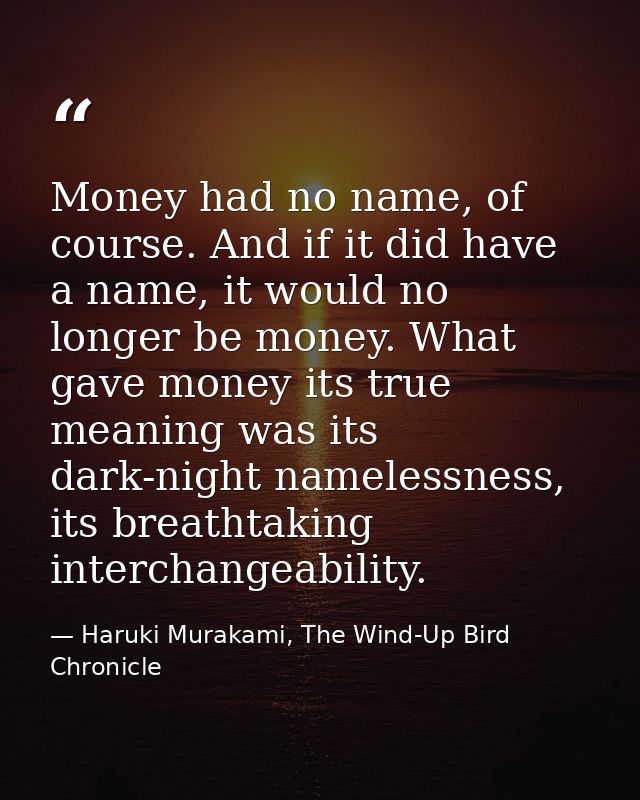 Money had no name, of course. And if it did have a name, it would no longer be money. What gave money its true meaning w — Haruki Murakami, The Wind-Up Bird Chronicle