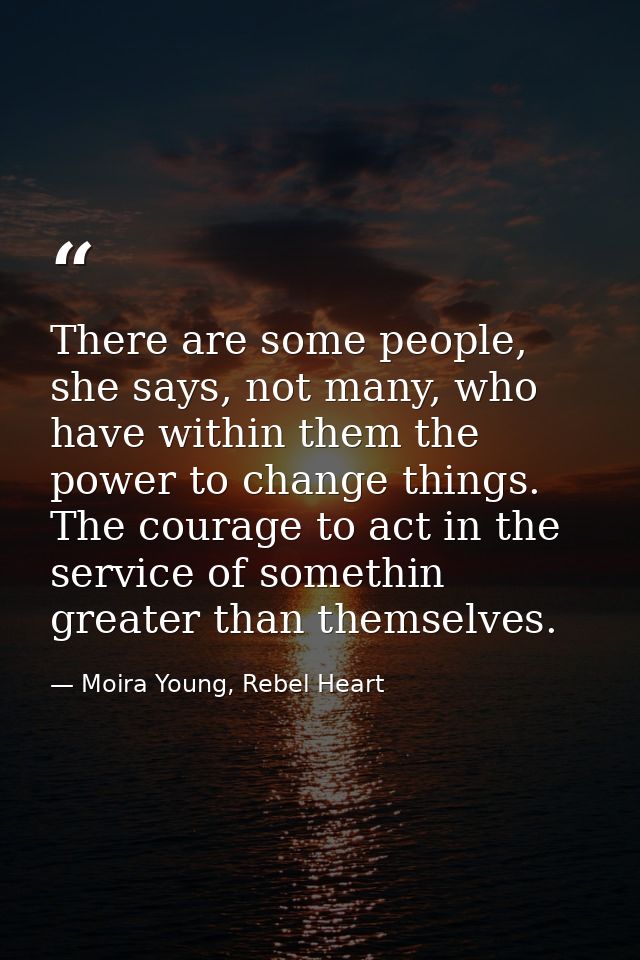 There are some people, she says, not many, who have within them the power to change things. The courage to act in the se — Moira Young, Rebel Heart