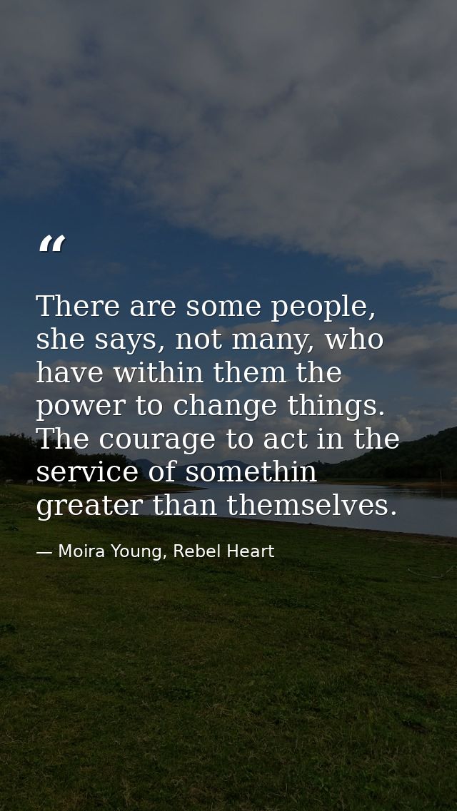 There are some people, she says, not many, who have within them the power to change things. The courage to act in the se — Moira Young, Rebel Heart