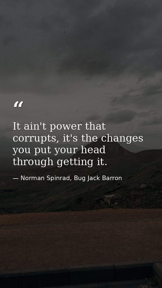 It ain't power that corrupts, it's the changes you put your head through getting it. — Norman Spinrad, Bug Jack Barron
