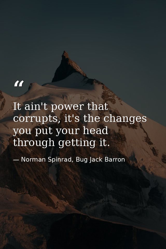 It ain't power that corrupts, it's the changes you put your head through getting it. — Norman Spinrad, Bug Jack Barron