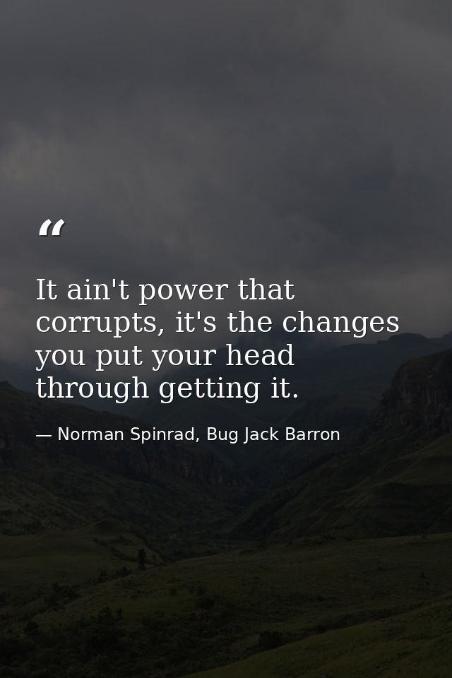 It ain't power that corrupts, it's the changes you put your head through getting it. — Norman Spinrad, Bug Jack Barron