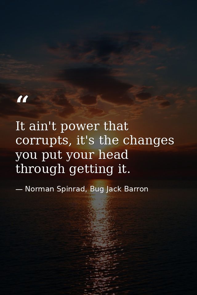 It ain't power that corrupts, it's the changes you put your head through getting it. — Norman Spinrad, Bug Jack Barron